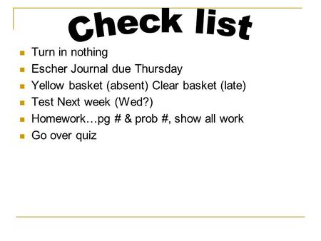 Turn in nothing Escher Journal due Thursday Yellow basket (absent) Clear basket (late) Test Next week (Wed?) Homework…pg # & prob #, show all work Go over.