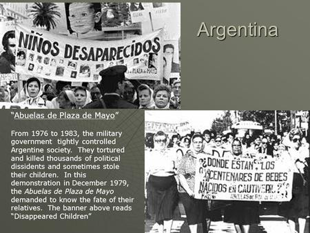 Argentina “Abuelas de Plaza de Mayo” From 1976 to 1983, the military government tightly controlled Argentine society. They tortured and killed thousands.