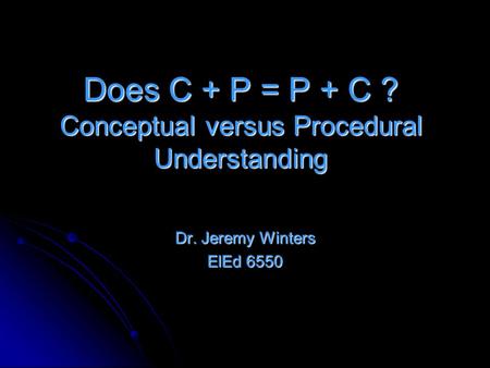 Does C + P = P + C ? Conceptual versus Procedural Understanding Dr. Jeremy Winters ElEd 6550.