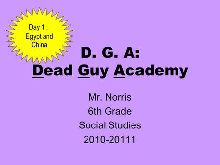 D. G. A: Dead Guy Academy Mr. Norris 6th Grade Social Studies 2010-20111 Day 1 : Egypt and China.