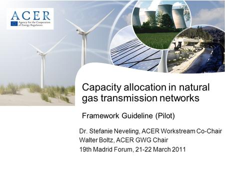 Capacity allocation in natural gas transmission networks Framework Guideline (Pilot) Dr. Stefanie Neveling, ACER Workstream Co-Chair Walter Boltz, ACER.