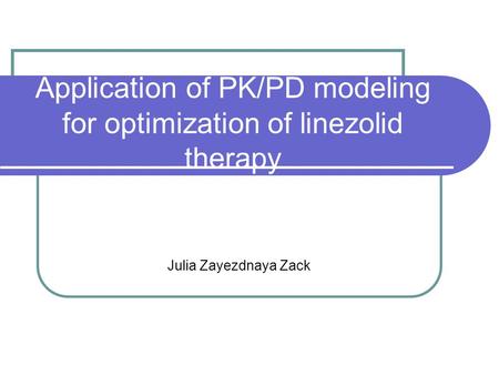 Application of PK/PD modeling for optimization of linezolid therapy Julia Zayezdnaya Zack.