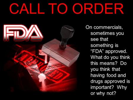 CALL TO ORDER On commercials, sometimes you see that something is “FDA” approved. What do you think this means? Do you think that having food and drugs.