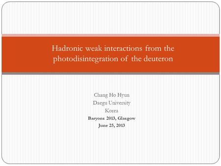 Chang Ho Hyun Daegu University Korea Baryons 2013, Glasgow June 25, 2013 Hadronic weak interactions from the photodisintegration of the deuteron.