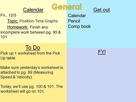 Calendar Fri., 12/5 Topic: Position-Time Graphs Homework: Finish any incomplete work between pg. 95 & 101 To Do Pick up 1 worksheet from the Pick Up table.