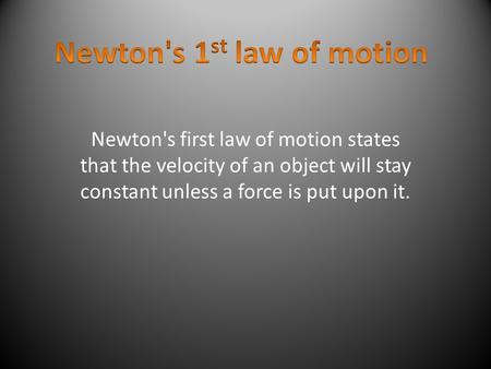 Newton's first law of motion states that the velocity of an object will stay constant unless a force is put upon it.