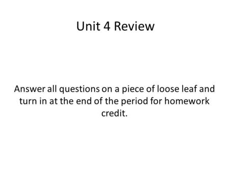 Answer all questions on a piece of loose leaf and turn in at the end of the period for homework credit. Unit 4 Review.