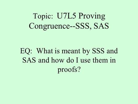 Topic: U7L5 Proving Congruence--SSS, SAS EQ: What is meant by SSS and SAS and how do I use them in proofs?