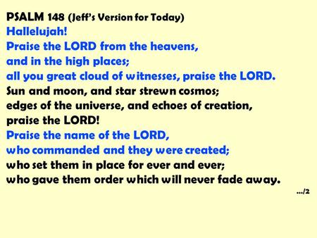 PSALM 148 (Jeff’s Version for Today) Hallelujah! Praise the LORD from the heavens, and in the high places; all you great cloud of witnesses, praise the.