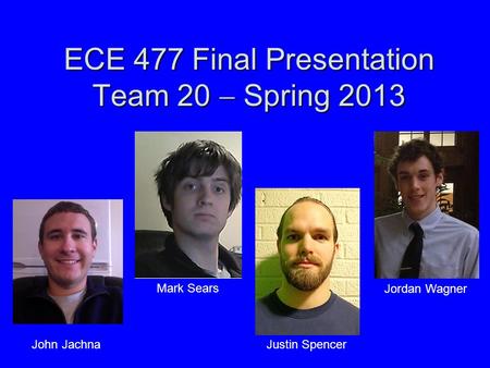ECE 477 Final Presentation Team 20  Spring 2013 Jordan Wagner Justin Spencer Mark Sears John Jachna.