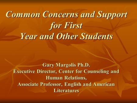 Common Concerns and Support for First Year and Other Students Gary Margolis Ph.D. Executive Director, Center for Counseling and Human Relations, Associate.