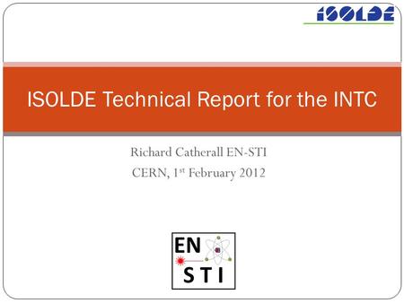 Richard Catherall EN-STI CERN, 1 st February 2012 ISOLDE Technical Report for the INTC.