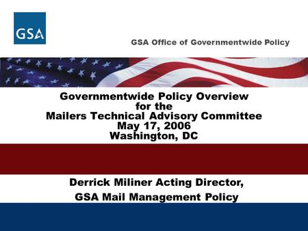 GSA Office of Governmentwide Policy Governmentwide Policy Overview for the Mailers Technical Advisory Committee May 17, 2006 Washington, DC Derrick Miliner.