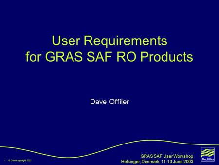 1 © Crown copyright 2003 GRAS SAF User Workshop Helsingør, Denmark, 11-13 June 2003 User Requirements for GRAS SAF RO Products Dave Offiler.