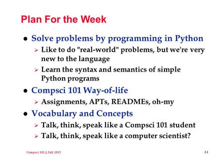 Compsci 101.2, Fall 2015 3.1 Plan For the Week l Solve problems by programming in Python  Like to do real-world problems, but we're very new to the.