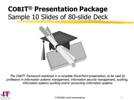 © ITGI 2004 - not for commercial use. 1 C OBI T ® Presentation Package Sample 10 Slides of 80-slide Deck The C OBI T ® framework explained in a complete.