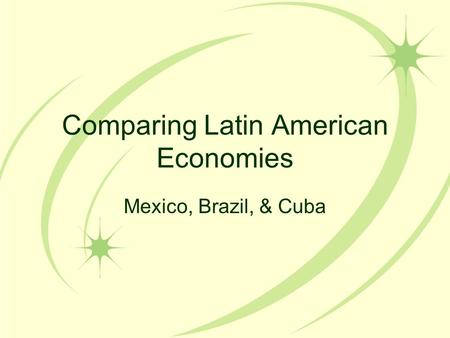 Comparing Latin American Economies Mexico, Brazil, & Cuba.