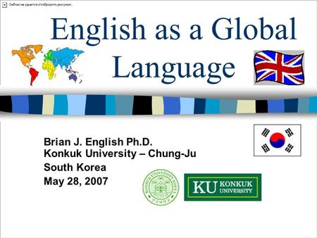 Brian J. English Ph.D. Konkuk University – Chung-Ju South Korea May 28, 2007 English as a Global Language.