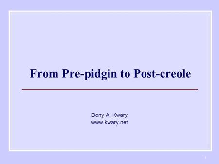 1 From Pre-pidgin to Post-creole Deny A. Kwary www.kwary.net.