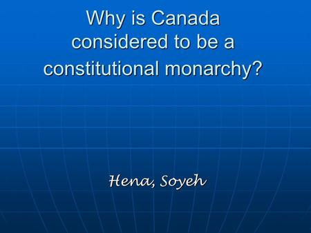 Why is Canada considered to be a constitutional monarchy? Hena, Soyeh.