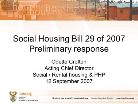Social Housing Bill 29 of 2007 Preliminary response Odette Crofton Acting Chief Director Social / Rental housing & PHP 12 September 2007.