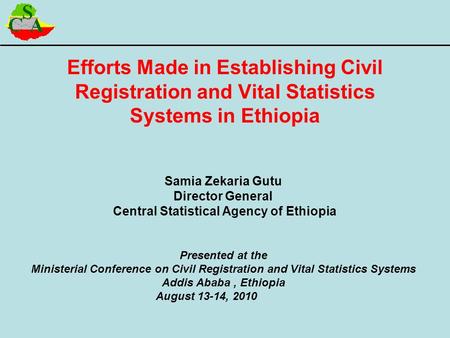 Efforts Made in Establishing Civil Registration and Vital Statistics Systems in Ethiopia Samia Zekaria Gutu Director General Central Statistical Agency.