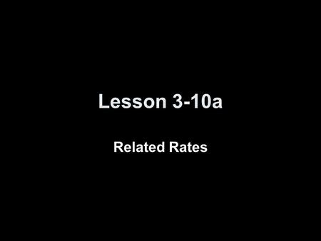 Lesson 3-10a Related Rates. Objectives Use knowledge of derivatives to solve related rate problems.