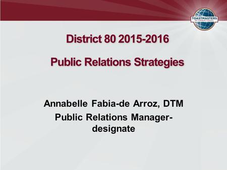 District 80 2015-2016 Public Relations Strategies Annabelle Fabia-de Arroz, DTM Public Relations Manager- designate.