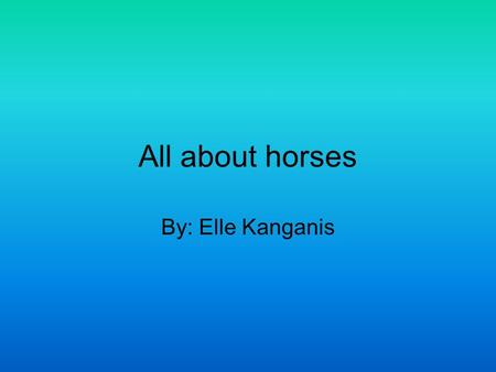 All about horses By: Elle Kanganis. Life cycle A baby horse is called a foal One year after they are born they are half grown Horses live till around.