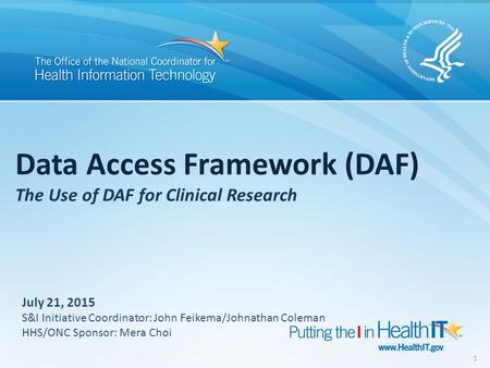 Data Access Framework (DAF) The Use of DAF for Clinical Research 1 July 21, 2015 S&I Initiative Coordinator: John Feikema/Johnathan Coleman HHS/ONC Sponsor: