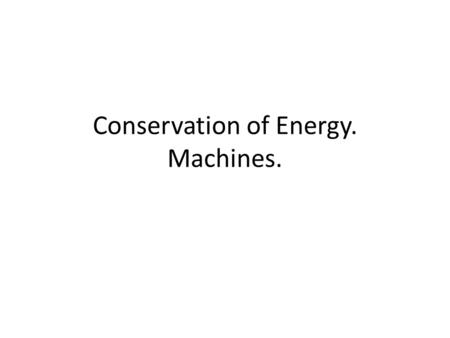 Conservation of Energy. Machines.. Conservation of Energy Energy: the ability to do work. The Law of Conservation of Energy: Energy cannot be created.