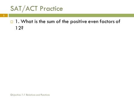 Objective: 1-1 Relations and Functions 1 SAT/ACT Practice  1. What is the sum of the positive even factors of 12?