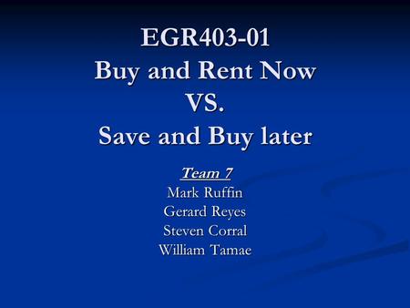 EGR403-01 Buy and Rent Now VS. Save and Buy later Team 7 Mark Ruffin Gerard Reyes Steven Corral William Tamae.