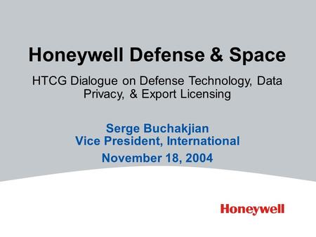 Honeywell Defense & Space Serge Buchakjian Vice President, International November 18, 2004 HTCG Dialogue on Defense Technology, Data Privacy, & Export.
