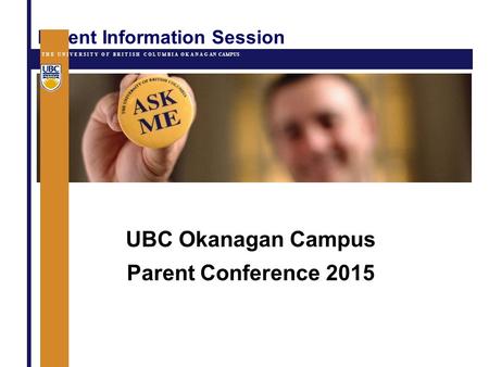 Parent Information Session UBC Okanagan Campus Parent Conference 2015 T H E U N I V E R S I T Y O F B R I T I S H C O L U M B I A O K A N A G AN CAMPUS.
