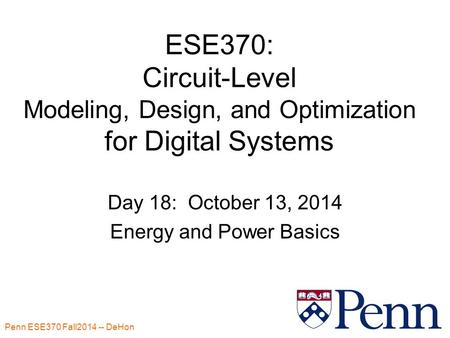 Penn ESE370 Fall2014 -- DeHon 1 ESE370: Circuit-Level Modeling, Design, and Optimization for Digital Systems Day 18: October 13, 2014 Energy and Power.