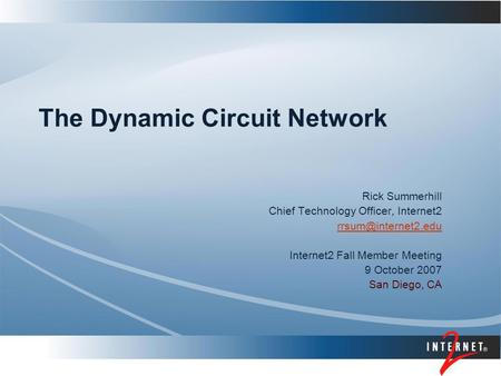 Rick Summerhill Chief Technology Officer, Internet2 Internet2 Fall Member Meeting 9 October 2007 San Diego, CA The Dynamic Circuit.