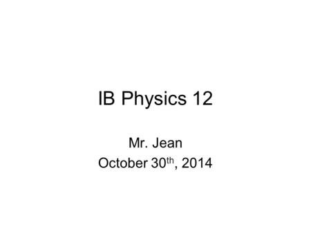 IB Physics 12 Mr. Jean October 30 th, 2014. The plan: