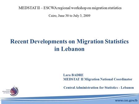 Recent Developments on Migration Statistics in Lebanon Lara BADRE MEDSTAT II Migration National Coordinator Central Administration for Statistics - Lebanon.