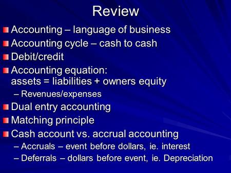 Review Accounting – language of business Accounting cycle – cash to cash Debit/credit Accounting equation: assets = liabilities + owners equity –Revenues/expenses.