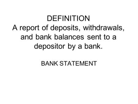 DEFINITION A report of deposits, withdrawals, and bank balances sent to a depositor by a bank. BANK STATEMENT.