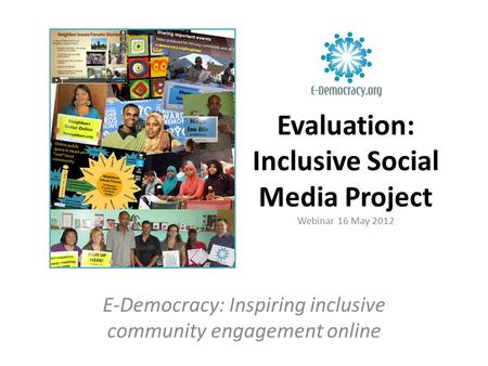 Evaluation: Inclusive Social Media Project Webinar 16 May 2012 E-Democracy: Inspiring inclusive community engagement online.
