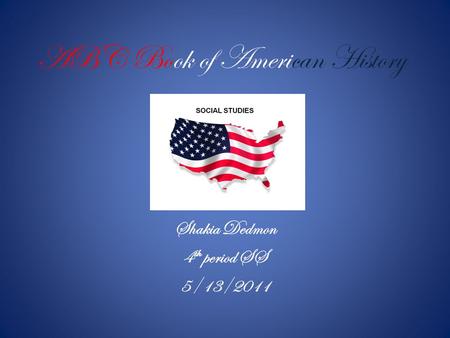 ABC Book of American History Shakia Dedmon 4 th period SS 5/13/2011.