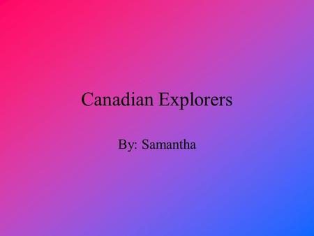 Canadian Explorers By: Samantha Introduction My project is about Canadian Explorers. Explorers came from Europe to the new world, North America. Some.