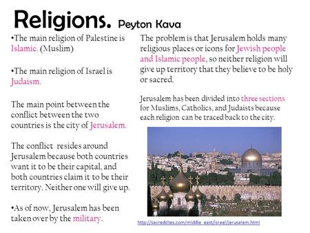 Religions. Peyton Kava The main religion of Palestine is Islamic. (Muslim) The main religion of Israel is Judaism. The main point between the conflict.