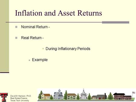 David M. Harrison, Ph.D. Real Estate Finance Texas Tech University Inflation and Asset Returns Nominal Return - Real Return -  During Inflationary Periods.