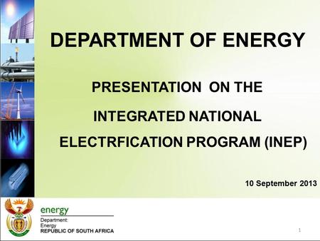 1 DEPARTMENT OF ENERGY PRESENTATION ON THE INTEGRATED NATIONAL ELECTRFICATION PROGRAM (INEP) 10 September 2013.