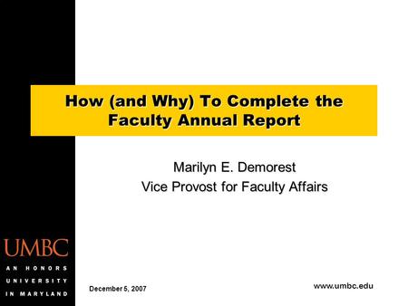 Www.umbc.edu How (and Why) To Complete the Faculty Annual Report Marilyn E. Demorest Vice Provost for Faculty Affairs December 5, 2007.