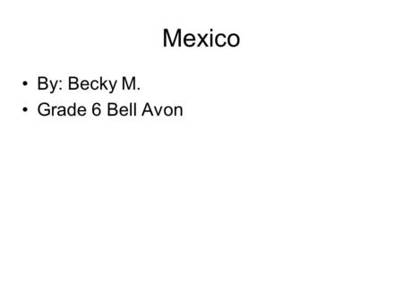 Mexico By: Becky M. Grade 6 Bell Avon. History The first inhabitants were the Olmecs. In 2000 BC, the Mayan empire started to build cities throughout.