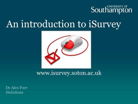 An introduction to iSurvey Dr Alex Furr iSolutions www.isurvey.soton.ac.uk.